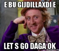 e bu gijdillaxdi e let s go daga ok