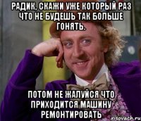 радик, скажи уже который раз что не будешь так больше гонять. потом не жалуйся что приходится машину ремонтировать