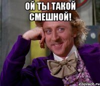 ой ты такой смешной! 