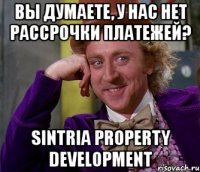 вы думаете, у нас нет рассрочки платежей? sintria property development