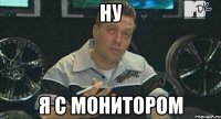 ну я с монитором