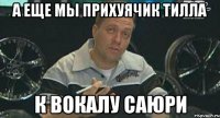 а еще мы прихуячик тилла к вокалу саюри