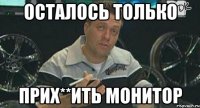 осталось только прих**ить монитор