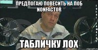 предлогаю повесить на лоб nonfactor табличку лох