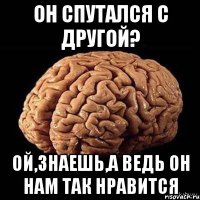 он спутался с другой? ой,знаешь,а ведь он нам так нравится