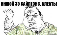 Инжой зэ сайлеэнс, блеать!