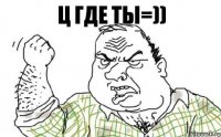 Ц где ты=))