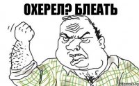 Охерел? Блеать