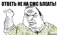 Ответь не на СМС блеать!