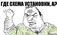 ГДЕ СХЕМА УСТАНОВКИ, А?