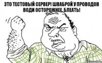 Это тестовый сервер! Шваброй у проводов води осторожнее, блеать!