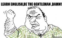 Learn English,be the gentleman ,damn!