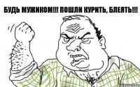 Будь мужиком!!! Пошли курить, блеять!!!