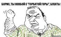 Борис, ты ковбой с "горбатой горы", блеать!