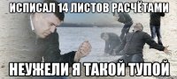 исписал 14 листов расчётами неужели я такой тупой