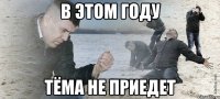 в этом году тёма не приедет