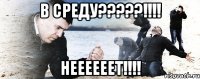 в среду???!!! неееееет!!!