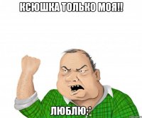 ксюшка только моя!! люблю:*
