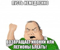 пусть немедленно возвращает иконки или легионы блеать!