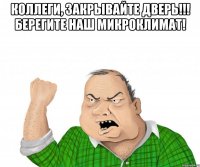 коллеги, закрывайте дверь!!! берегите наш микроклимат! 