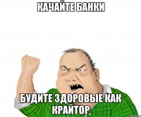 качайте банки будите здоровые как крайтор