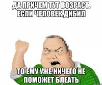 да причем тут возраст, если человек дибил то ему уже ничего не поможет блеать