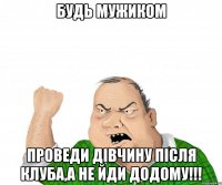 будь мужиком проведи дівчину після клуба,а не йди додому!!!