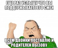 еще раз услышу что вы поддержываете его смех всем двойки поставлю и родителей вызову