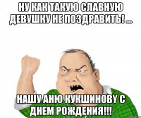 ну как такую славную девушку не поздравить! ... нашу аню кукшиновy с днем рождения!!!