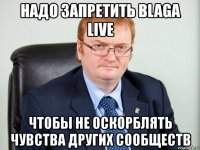 надо запретить blaga live чтобы не оскорблять чувства других сообществ