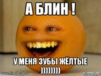 а блин ! у меня зубы жёлтые ))))))))