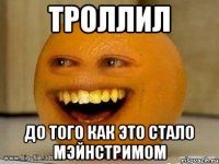 троллил до того как это стало мэйнстримом