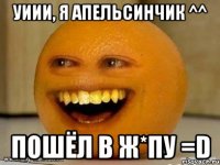 уиии, я апельсинчик ^^ пошёл в ж*пу =d