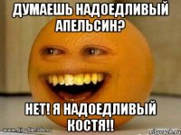 думаешь надоедливый апельсин? нет! я надоедливый костя!!