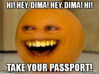 hi! hey, dima! hey, dima! hi! take your passport!