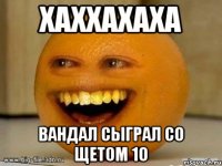 хаххахаха вандал сыграл со щетом 10