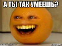 а ты так умеешь? 