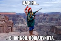 иди на... ...в каньон, пожалуйста.
