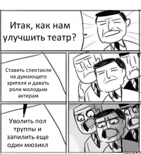 Итак, как нам улучшить театр? Ставить спектакли на думающего зрителя и давать роли молодым актерам Уволить пол труппы и запилить еще один мюзикл