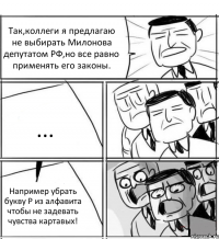 Так,коллеги я предлагаю не выбирать Милонова депутатом РФ,но все равно применять его законы. ... Например убрать букву Р из алфавита чтобы не задевать чувства картавых!