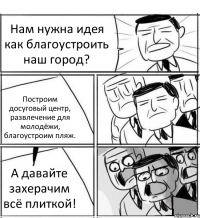 Нам нужна идея как благоустроить наш город? Построим досуговый центр, развлечение для молодёжи, благоустроим пляж. А давайте захерачим всё плиткой!