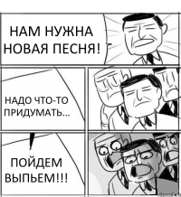 НАМ НУЖНА НОВАЯ ПЕСНЯ! НАДО ЧТО-ТО ПРИДУМАТЬ... ПОЙДЕМ ВЫПЬЕМ!!!