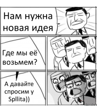 Нам нужна новая идея Где мы её возьмем? А давайте спросим у Spllita))