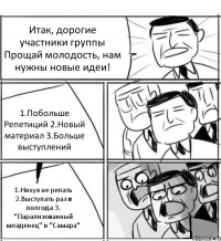 Итак, дорогие участники группы Прощай молодость, нам нужны новые идеи! 1.Побольше Репетиций 2.Новый материал 3.Больше выступлений 1.Нихуя не репать 2.Выступать раз в полгода 3. "Парализованный младенец" и "Самара"