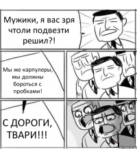 Мужики, я вас зря чтоли подвезти решил?! Мы же карпулеры, мы должны бороться с пробками! С ДОРОГИ, ТВАРИ!!!