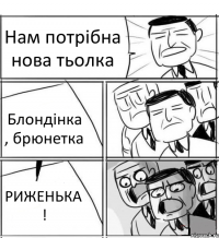 Нам потрібна нова тьолка Блондінка , брюнетка РИЖЕНЬКА !