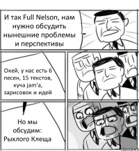 И так Full Nelson, нам нужно обсудить нынешние проблемы и перспективы Окей, у нас есть 6 песен, 15 текстов, куча jam'a, зарисовок и идей Но мы обсудим: Рыхлого Клеща