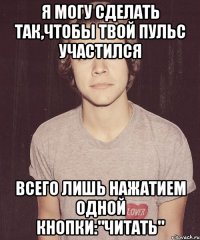 я могу сделать так,чтобы твой пульс участился всего лишь нажатием одной кнопки:"читать"