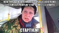 new thread(new runnable(){ public void run() { system.out.println("стартуем!"); }}).start(); стартуем!