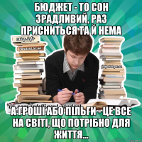 бюджет - то сон зрадливий, раз присниться та й нема а гроші або пільги - це все на світі, що потрібно для життя...